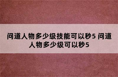 问道人物多少级技能可以秒5 问道人物多少级可以秒5